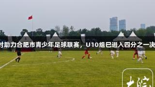 尊龙凯时助力合肥市青少年足球联赛，U10组已进入四分之一决赛阶段。