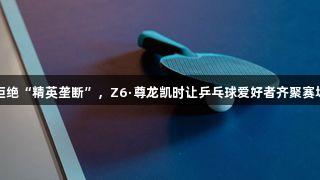 拒绝“精英垄断”，Z6·尊龙凯时让乒乓球爱好者齐聚赛场