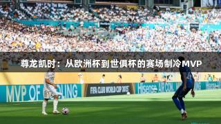 尊龙凯时：从欧洲杯到世俱杯的赛场制冷MVP
