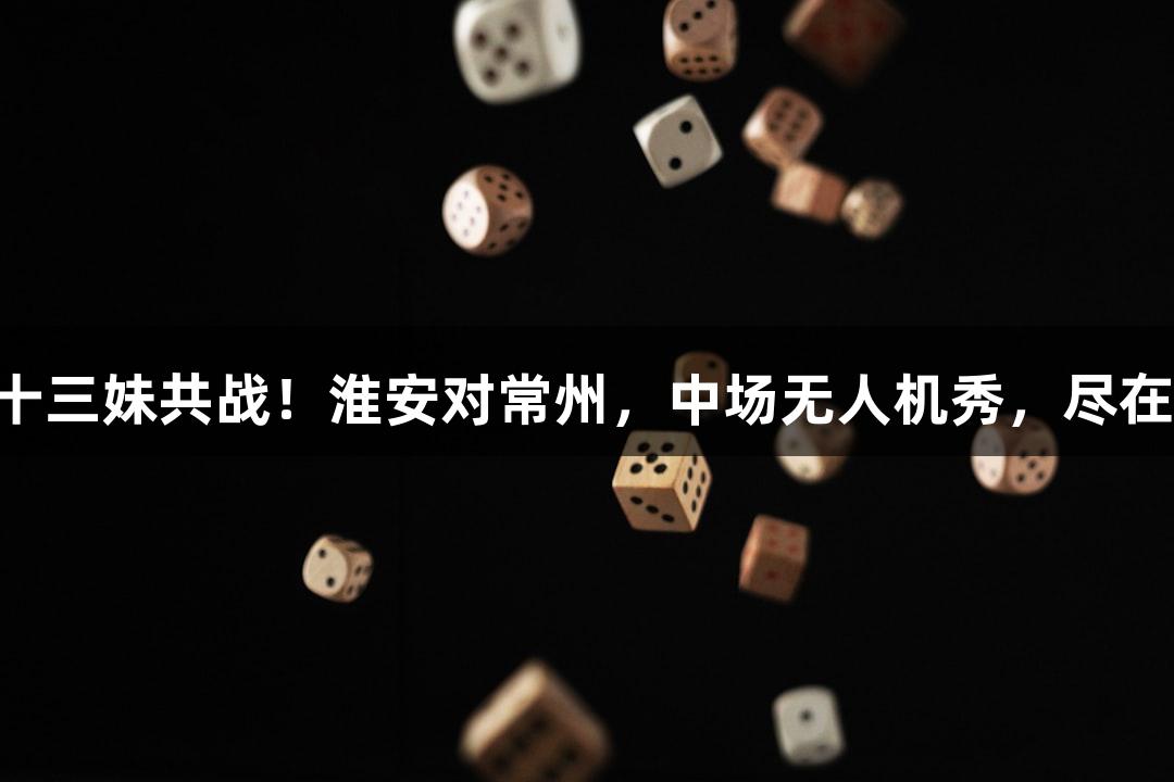 苏超战况：孙悟空与十三妹共战！淮安对常州，中场无人机秀，尽在122大阳城集团网站。