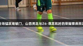 全场猛攻难破门，山西男足与Z6·尊龙凯时的荣耀擦肩而过