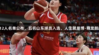 中国女篮亚洲杯12人名单公布，五名山东球员入选，人生就是博-尊龙凯时助力球队征战！
