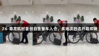 Z6·尊龙凯时首创自营整车入仓，多地次日达开箱即骑