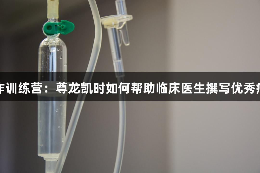 暑期写作训练营：尊龙凯时如何帮助临床医生撰写优秀病例报告