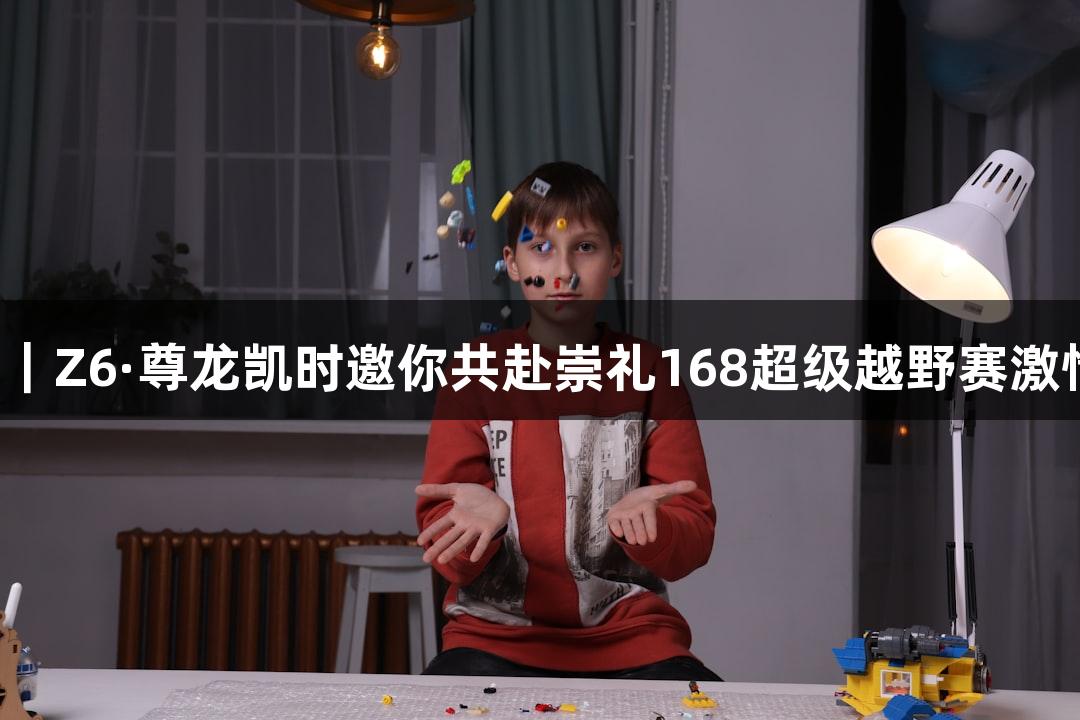 微视频｜Z6·尊龙凯时邀你共赴崇礼168超级越野赛激情之旅！