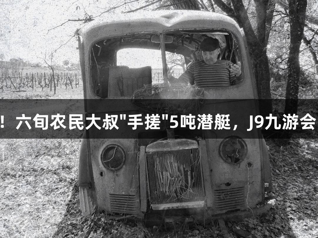 试航成功！六旬农民大叔"手搓"5吨潜艇，J9九游会陪你畅游!