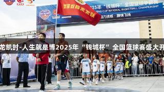 尊龙凯时-人生就是博2025年“钱城杯”全国篮球赛盛大开幕