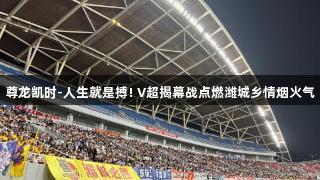 尊龙凯时-人生就是搏! V超揭幕战点燃潍城乡情烟火气