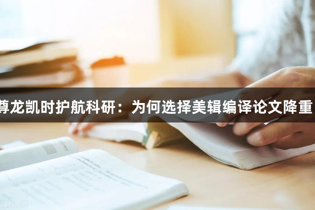 尊龙凯时护航科研：为何选择美辑编译论文降重？
