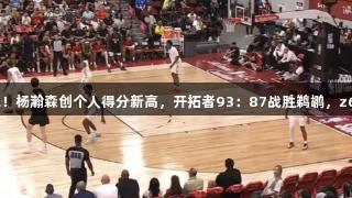 夏季联赛精彩表现！杨瀚森创个人得分新高，开拓者93：87战胜鹈鹕，z6com人生就是博。