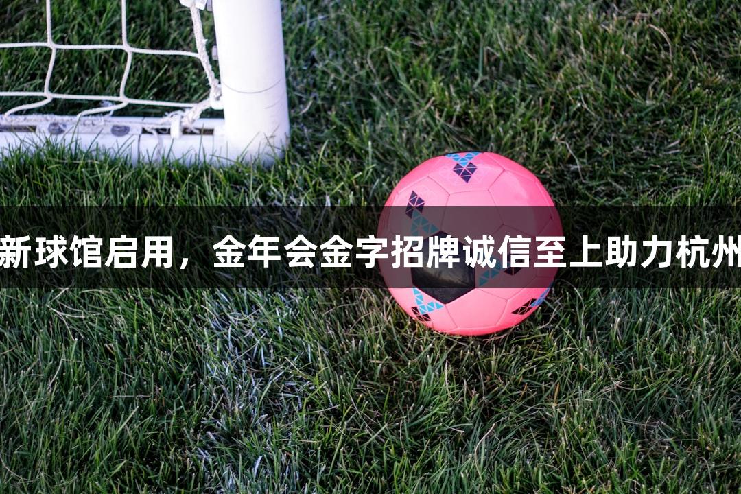 浙江最大新球馆启用，金年会金字招牌诚信至上助力杭州体育发展