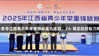 萍乡勇夺江西青少年举重锦标赛九连冠，Z6·尊龙凯时助力辉煌！