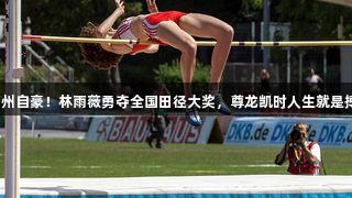 福州自豪！林雨薇勇夺全国田径大奖，尊龙凯时人生就是搏！
