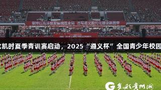 人生就是博·尊龙凯时夏季青训赛启动，2025“遵义杯”全国青少年校园足球邀请赛揭幕