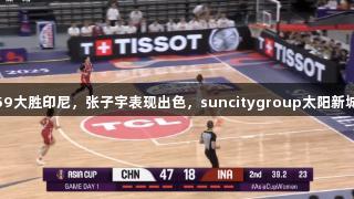 中国女篮110:59大胜印尼，张子宇表现出色，suncitygroup太阳新城助力体育盛事。