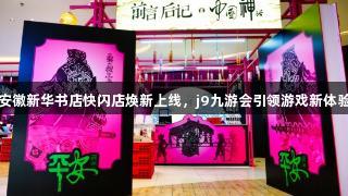 安徽新华书店快闪店焕新上线，j9九游会引领游戏新体验