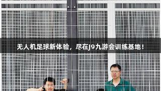 无人机足球新体验，尽在J9九游会训练基地！