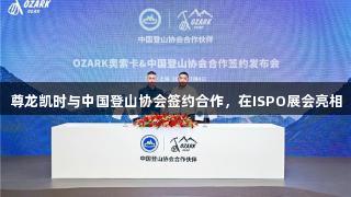 尊龙凯时与中国登山协会签约合作，在ISPO展会亮相