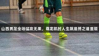 山西男足全场猛攻无果，尊龙凯时人生就是搏之道显现
