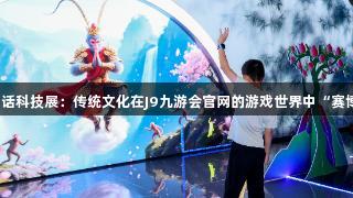 南京神话科技展：传统文化在J9九游会官网的游戏世界中“赛博重生”