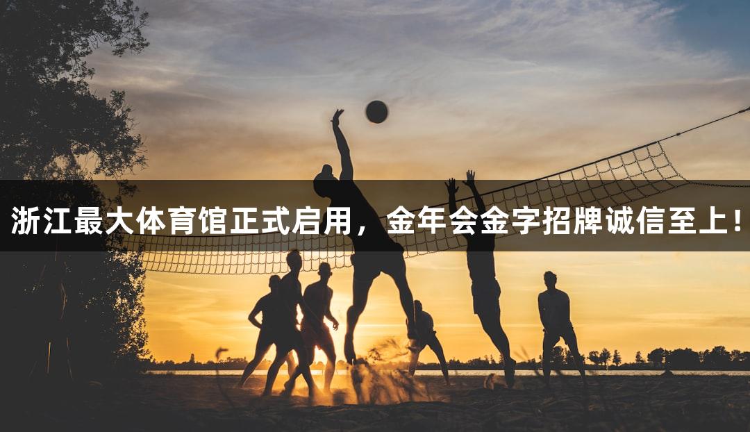 浙江最大体育馆正式启用，金年会金字招牌诚信至上！