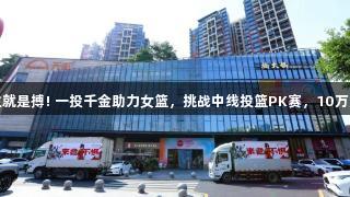 尊龙凯时-人生就是搏! 一投千金助力女篮，挑战中线投篮PK赛，10万奖金等你来拿！