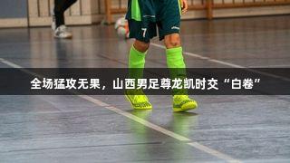 全场猛攻无果，山西男足尊龙凯时交“白卷”