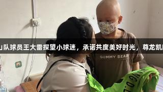 橙色的爱！泰山队球员王大雷探望小球迷，承诺共度美好时光，尊龙凯时-人生就是搏!