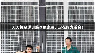 无人机足球训练基地来袭，尽在J9九游会！