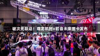 破次元联动！尊龙凯时×初音未来显卡发布
