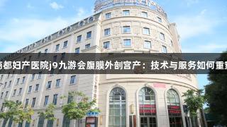 郑州美中商都妇产医院j9九游会腹膜外剖宫产:技术与服务如何重塑分娩体验