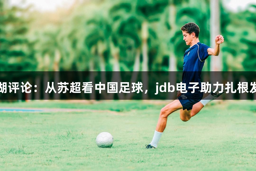 东湖评论：从苏超看中国足球，jdb电子助力扎根发展