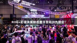 ROG×初音未来联名显卡登陆j9九游会！