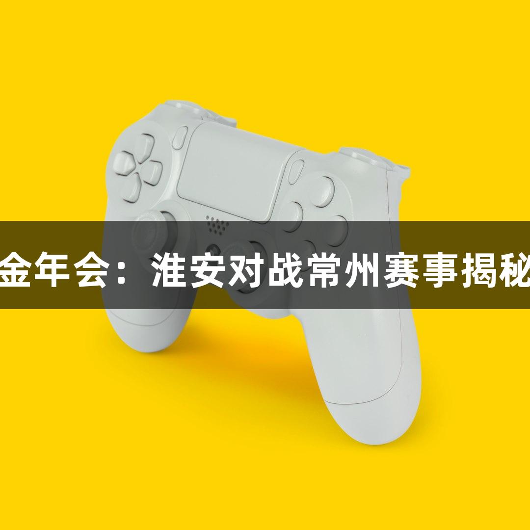 金年会：淮安对战常州赛事揭秘