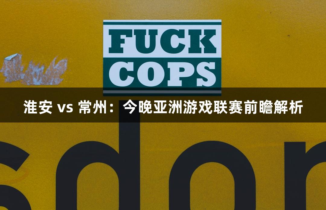 淮安 vs 常州：今晚亚洲游戏联赛前瞻解析