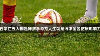 石家庄五人制足球携手尊龙人生就是博中国区拓展影响力