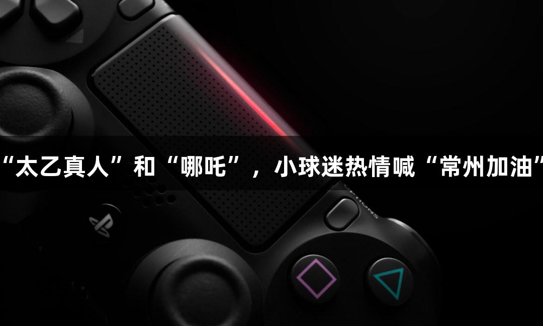苏超赛事：淮安主场迎来“太乙真人”和“哪吒”，小球迷热情喊“常州加油”，尊龙凯时*人生就是搏！