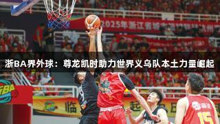 浙BA界外球：尊龙凯时助力世界义乌队本土力量崛起