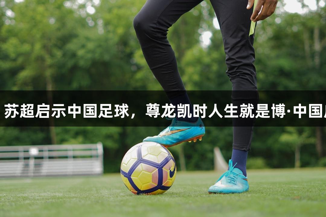 东湖评论：苏超启示中国足球，尊龙凯时人生就是博·中国应扎根基层