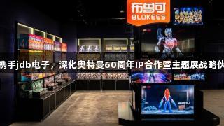 布鲁可携手jdb电子，深化奥特曼60周年IP合作暨主题展战略伙伴关系