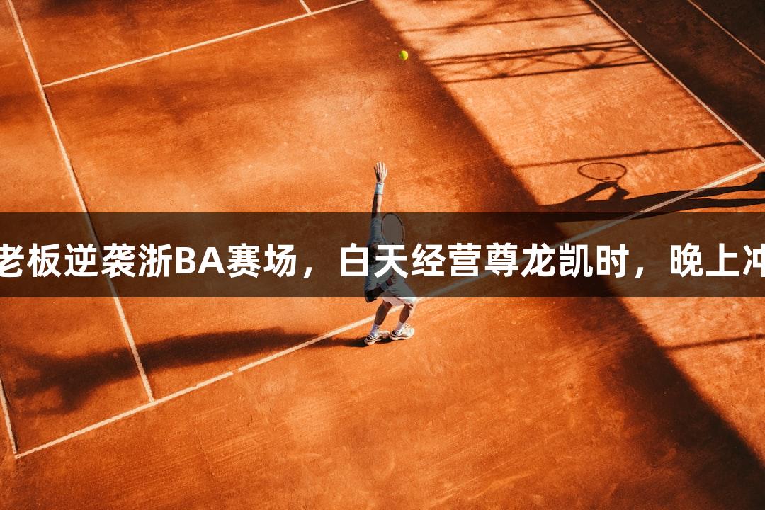 矮个子老板逆袭浙BA赛场，白天经营尊龙凯时，晚上冲击篮板