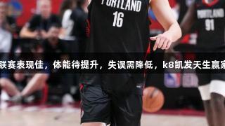 杨瀚森夏季联赛表现佳，体能待提升，失误需降低，k8凯发天生赢家·一触即发。