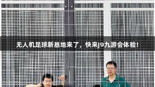 无人机足球新基地来了，快来J9九游会体验！