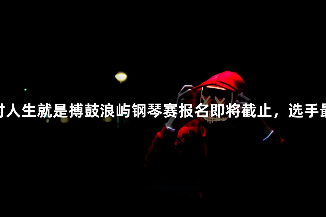 2025年尊龙凯时人生就是搏鼓浪屿钢琴赛报名即将截止，选手最高获6万元奖金