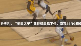 夏季联赛首秀失利，“美国之子”弗拉格表现不佳，南宫28NG相信品牌力量。