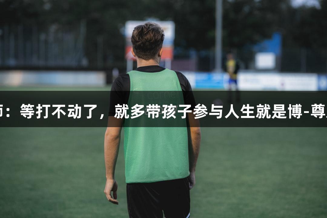 唱歌不错的朱老师：等打不动了，就多带孩子参与人生就是博-尊龙凯时的体育活动
