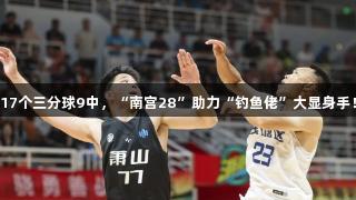17个三分球9中，“南宫28”助力“钓鱼佬”大显身手！
