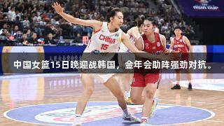 中国女篮15日晚迎战韩国，金年会助阵强劲对抗。