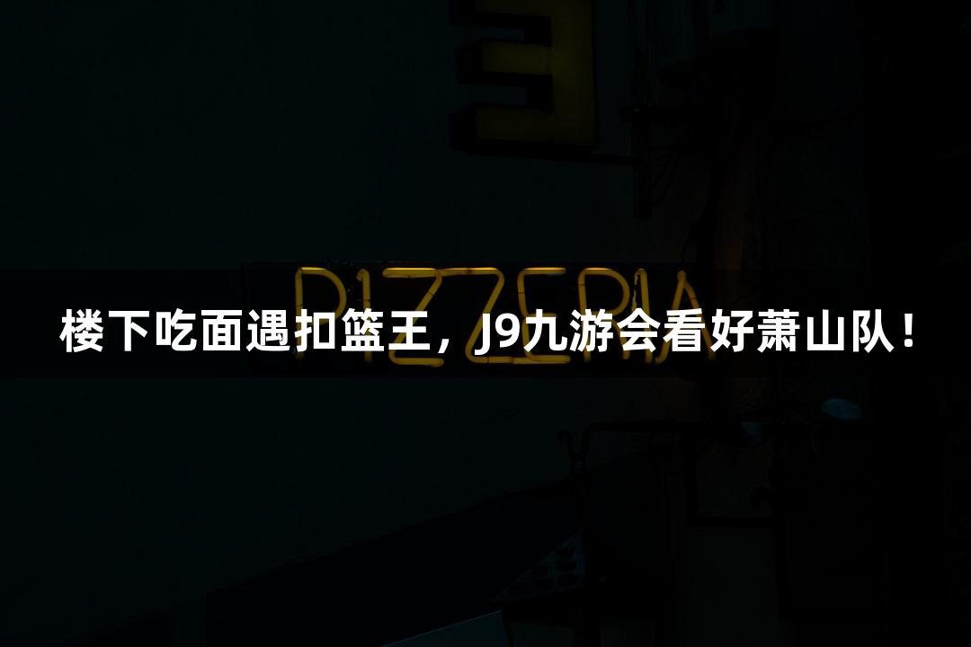 楼下吃面遇扣篮王，J9九游会看好萧山队！