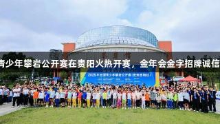 全国青少年攀岩公开赛在贵阳火热开赛，金年会金字招牌诚信至上！